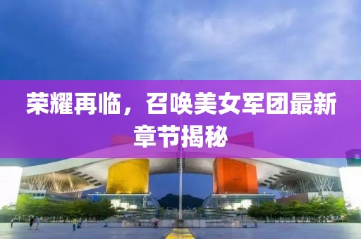 榮耀再臨，召喚美女軍團(tuán)最新章節(jié)揭秘