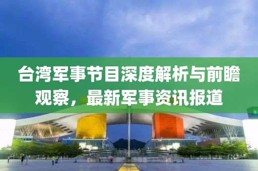 臺(tái)灣軍事節(jié)目深度解析與前瞻觀察，最新軍事資訊報(bào)道