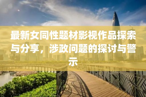 最新女同性題材影視作品探索與分享，涉政問(wèn)題的探討與警示