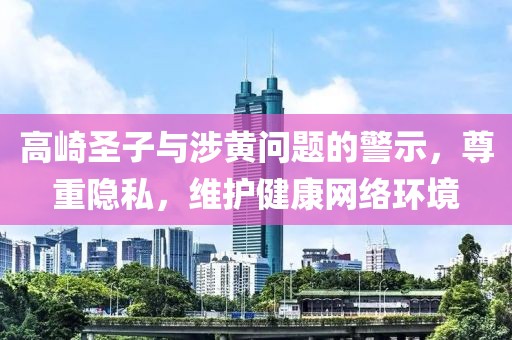 高崎圣子與涉黃問題的警示，尊重隱私，維護(hù)健康網(wǎng)絡(luò)環(huán)境