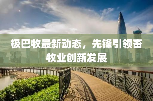 極巴牧最新動態(tài)，先鋒引領畜牧業(yè)創(chuàng)新發(fā)展