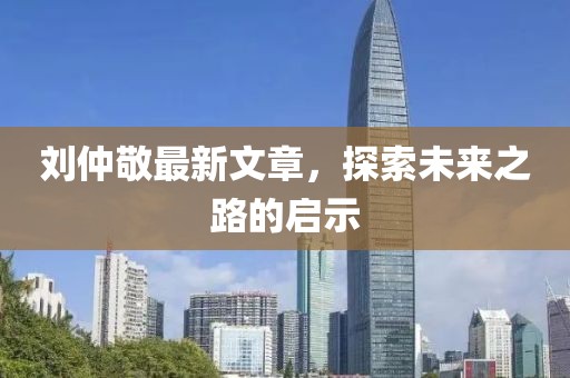 劉仲敬最新文章，探索未來(lái)之路的啟示