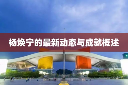 楊煥寧的最新動態(tài)與成就概述