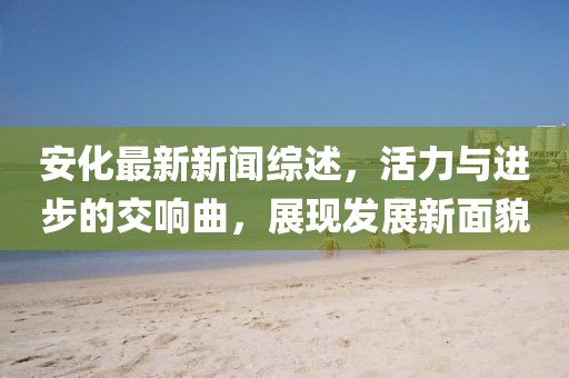 安化最新新聞綜述，活力與進步的交響曲，展現(xiàn)發(fā)展新面貌