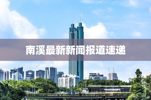 南溪最新新聞報(bào)道速遞