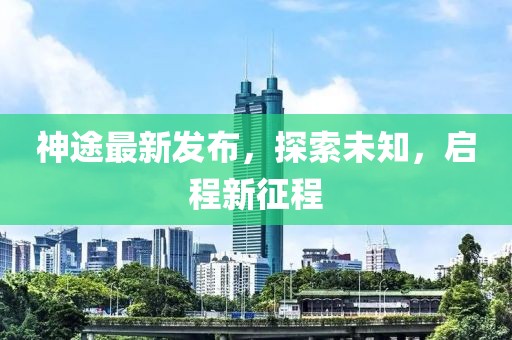 神途最新發(fā)布，探索未知，啟程新征程