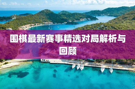 圍棋最新賽事精選對局解析與回顧