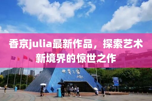 香京julia最新作品，探索藝術(shù)新境界的驚世之作