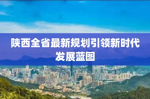 陜西全省最新規(guī)劃引領(lǐng)新時代發(fā)展藍(lán)圖