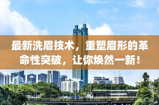 最新洗眉技術(shù)，重塑眉形的革命性突破，讓你煥然一新！