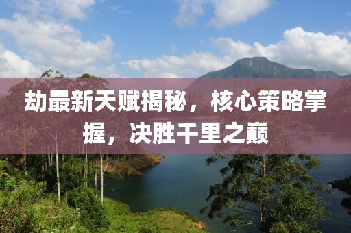 劫最新天賦揭秘，核心策略掌握，決勝千里之巔