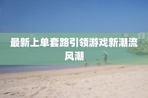 最新上單套路引領游戲新潮流風潮