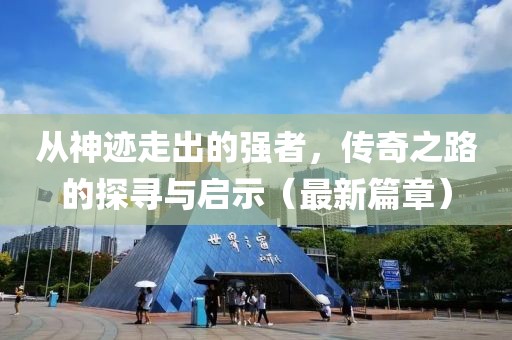 從神跡走出的強(qiáng)者，傳奇之路的探尋與啟示（最新篇章）