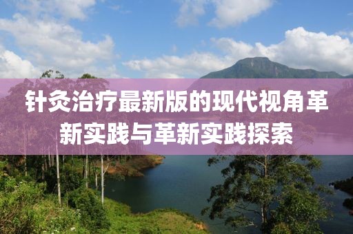 針灸治療最新版的現(xiàn)代視角革新實踐與革新實踐探索