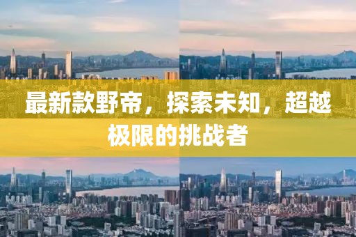 最新款野帝，探索未知，超越極限的挑戰(zhàn)者