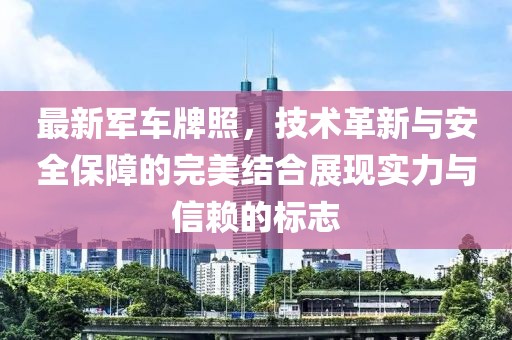 最新軍車(chē)牌照，技術(shù)革新與安全保障的完美結(jié)合展現(xiàn)實(shí)力與信賴(lài)的標(biāo)志