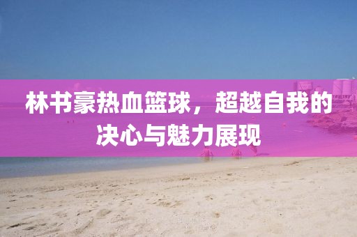 林書豪熱血籃球，超越自我的決心與魅力展現(xiàn)