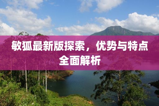 敏狐最新版探索，優(yōu)勢與特點全面解析