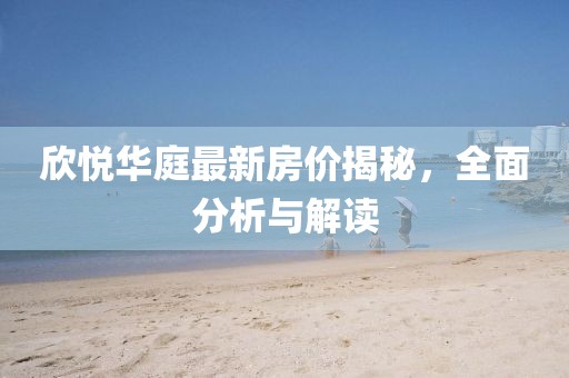 欣悅?cè)A庭最新房價揭秘，全面分析與解讀