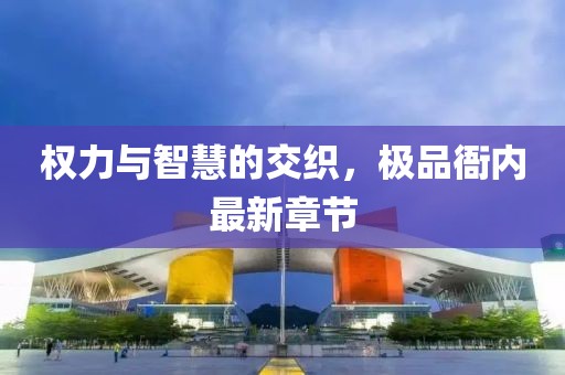權力與智慧的交織，極品衙內最新章節(jié)