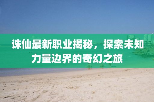 誅仙最新職業(yè)揭秘，探索未知力量邊界的奇幻之旅