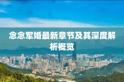 念念軍婚最新章節(jié)及其深度解析概覽