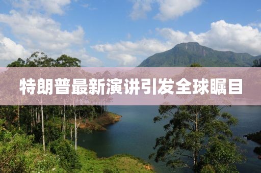 特朗普最新演講引發(fā)全球矚目
