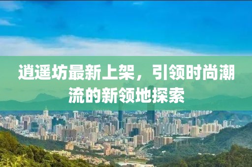 逍遙坊最新上架，引領(lǐng)時尚潮流的新領(lǐng)地探索