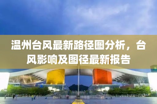 溫州臺風(fēng)最新路徑圖分析，臺風(fēng)影響及圖徑最新報告