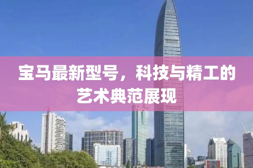 寶馬最新型號，科技與精工的藝術(shù)典范展現(xiàn)