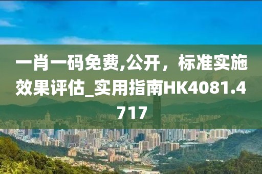 一肖一碼免費,公開，標準實施效果評估_實用指南HK4081.4717