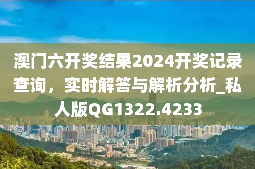 澳門六開獎結(jié)果2024開獎記錄查詢，實時解答與解析分析_私人版QG1322.4233
