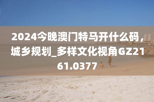 2024今晚澳門特馬開什么碼，城鄉(xiāng)規(guī)劃_多樣文化視角GZ2161.0377