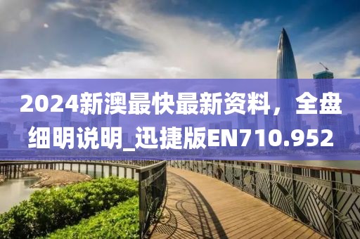 2024新澳最快最新資料，全盤細(xì)明說明_迅捷版EN710.952