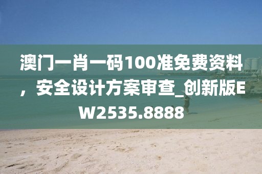 澳門(mén)一肖一碼100準(zhǔn)免費(fèi)資料，安全設(shè)計(jì)方案審查_(kāi)創(chuàng)新版EW2535.8888