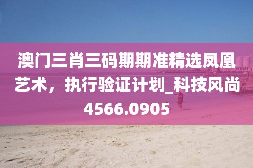 澳門三肖三碼期期準(zhǔn)精選鳳凰藝術(shù)，執(zhí)行驗證計劃_科技風(fēng)尚4566.0905
