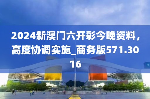 2024新澳門六開彩今晚資料，高度協(xié)調(diào)實(shí)施_商務(wù)版571.3016