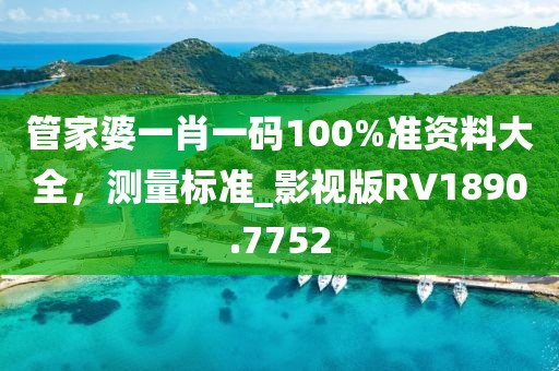 管家婆一肖一碼100%準資料大全，測量標準_影視版RV1890.7752