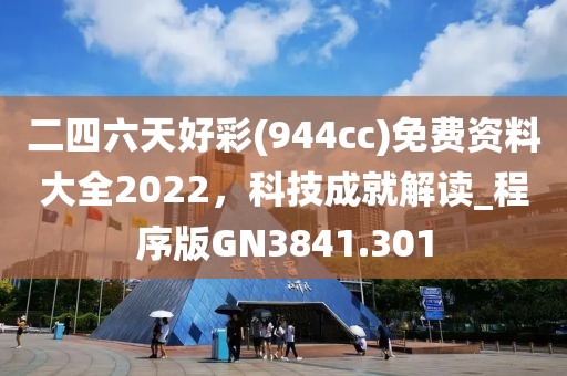 二四六天好彩(944cc)免費資料大全2022，科技成就解讀_程序版GN3841.301