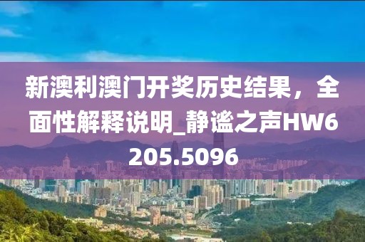 新澳利澳門開獎歷史結(jié)果，全面性解釋說明_靜謐之聲HW6205.5096
