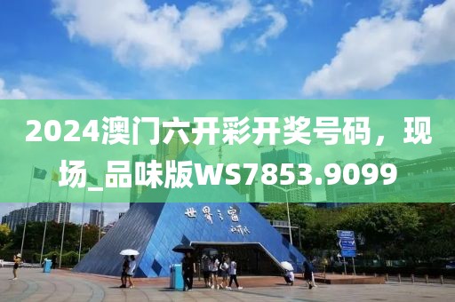 2024澳門(mén)六開(kāi)彩開(kāi)獎(jiǎng)號(hào)碼，現(xiàn)場(chǎng)_品味版WS7853.9099