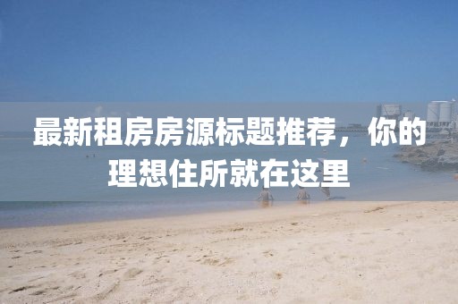 最新租房房源標(biāo)題推薦，你的理想住所就在這里