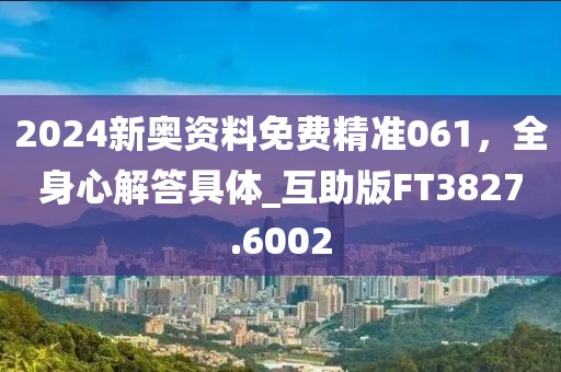 2024新奧資料免費精準061，全身心解答具體_互助版FT3827.6002