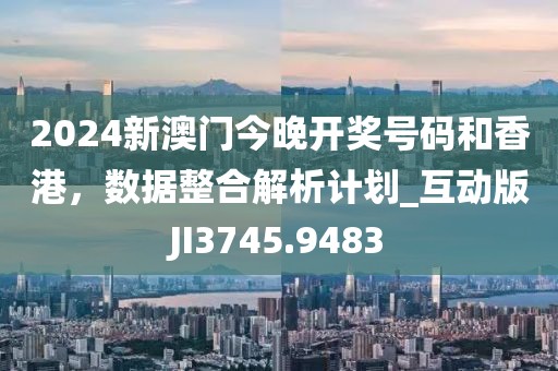 2024新澳門今晚開獎(jiǎng)號(hào)碼和香港，數(shù)據(jù)整合解析計(jì)劃_互動(dòng)版JI3745.9483