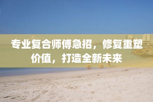 專業(yè)復(fù)合師傅急招，修復(fù)重塑價(jià)值，打造全新未來(lái)