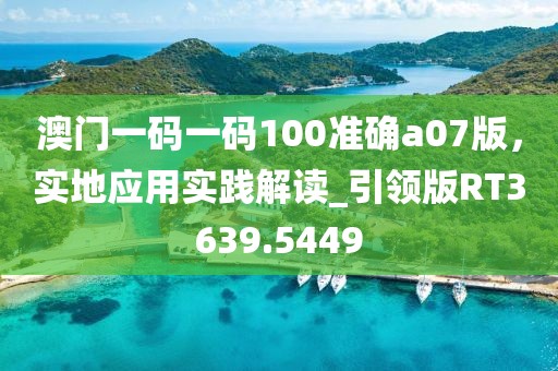 澳門(mén)一碼一碼100準(zhǔn)確a07版，實(shí)地應(yīng)用實(shí)踐解讀_引領(lǐng)版RT3639.5449