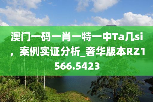 澳門一碼一肖一特一中Ta幾si，案例實(shí)證分析_奢華版本RZ1566.5423