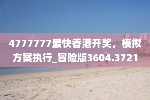 4777777最快香港開獎，模擬方案執(zhí)行_冒險版3604.3721