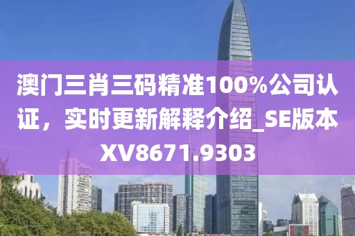 澳門(mén)三肖三碼精準(zhǔn)100%公司認(rèn)證，實(shí)時(shí)更新解釋介紹_SE版本XV8671.9303