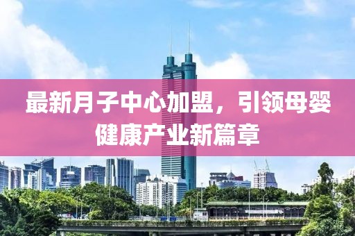 最新月子中心加盟，引領(lǐng)母嬰健康產(chǎn)業(yè)新篇章